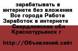 зарабатывать в интернете без вложения - Все города Работа » Заработок в интернете   . Свердловская обл.,Краснотурьинск г.